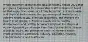 Which statement identifies the goal of Healthy People 2020 that provides a framework for measurable health indicators? Select all that apply. One, some, or all may be correct. a. Create social and physical environments that promote good health for all. b. Achieve health equity, eliminate disparities, and improve the health of all groups. c. Promote quality of life, healthy development, and healthy behaviors across all life stages. d. Attain high-quality and longer lives free of preventable disease, disability, injury, and premature death. e. Promote health improvements in agriculture, industry, education, housing, communications, and health care.