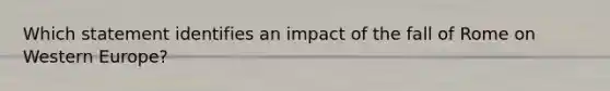 Which statement identifies an impact of the fall of Rome on Western Europe?