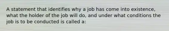 A statement that identifies why a job has come into existence, what the holder of the job will do, and under what conditions the job is to be conducted is called a: