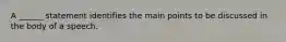 A ______ statement identifies the main points to be discussed in the body of a speech.