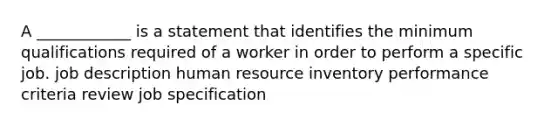 A ____________ is a statement that identifies the minimum qualifications required of a worker in order to perform a specific job. job description human resource inventory performance criteria review job specification