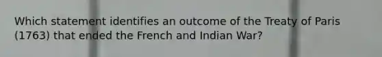 Which statement identifies an outcome of the Treaty of Paris (1763) that ended the French and Indian War?