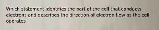 Which statement identifies the part of the cell that conducts electrons and describes the direction of electron flow as the cell operates