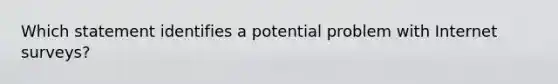 Which statement identifies a potential problem with Internet surveys?