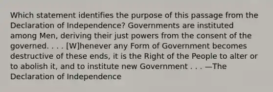 Which statement identifies the purpose of this passage from the Declaration of Independence? Governments are instituted among Men, deriving their just powers from the consent of the governed. . . . [W]henever any Form of Government becomes destructive of these ends, it is the Right of the People to alter or to abolish it, and to institute new Government . . . —The Declaration of Independence