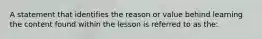 A statement that identifies the reason or value behind learning the content found within the lesson is referred to as the: