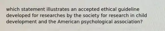 which statement illustrates an accepted ethical guideline developed for researches by the society for research in child development and the American psychological association?