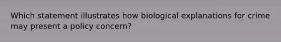 Which statement illustrates how biological explanations for crime may present a policy concern?