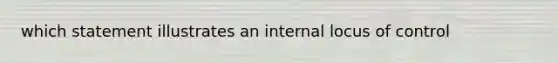 which statement illustrates an internal locus of control