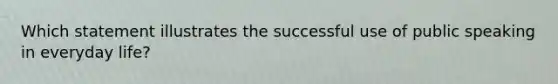 Which statement illustrates the successful use of public speaking in everyday life?