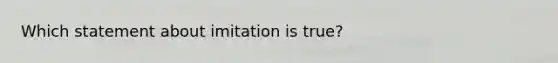 Which statement about imitation is true?