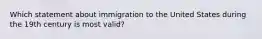 Which statement about immigration to the United States during the 19th century is most valid?