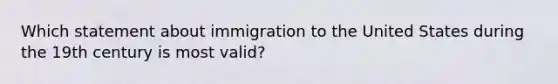 Which statement about immigration to the United States during the 19th century is most valid?