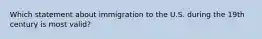 Which statement about immigration to the U.S. during the 19th century is most valid?