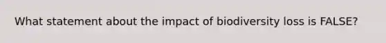 What statement about the impact of biodiversity loss is FALSE?