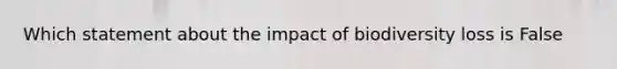 Which statement about the impact of biodiversity loss is False