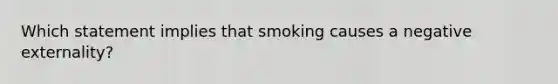 Which statement implies that smoking causes a negative externality?