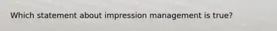 Which statement about <a href='https://www.questionai.com/knowledge/kQzUCgUPQJ-impression-management' class='anchor-knowledge'>impression management</a> is true?