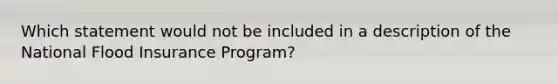 Which statement would not be included in a description of the National Flood Insurance Program?