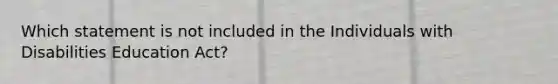 Which statement is not included in the Individuals with Disabilities Education Act?