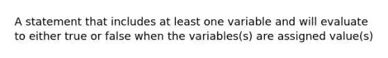 A statement that includes at least one variable and will evaluate to either true or false when the variables(s) are assigned value(s)