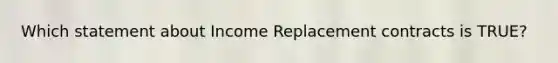 Which statement about Income Replacement contracts is TRUE?