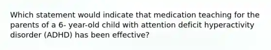 Which statement would indicate that medication teaching for the parents of a 6- year-old child with attention deficit hyperactivity disorder (ADHD) has been effective?