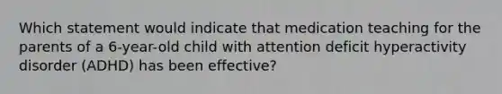 Which statement would indicate that medication teaching for the parents of a 6-year-old child with attention deficit hyperactivity disorder (ADHD) has been effective?