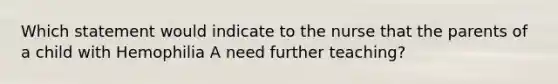 Which statement would indicate to the nurse that the parents of a child with Hemophilia A need further teaching?