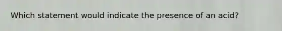 Which statement would indicate the presence of an acid?