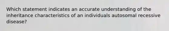 Which statement indicates an accurate understanding of the inheritance characteristics of an individuals autosomal recessive disease?