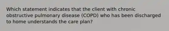 Which statement indicates that the client with chronic obstructive pulmonary disease (COPD) who has been discharged to home understands the care plan?