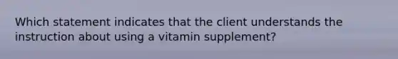 Which statement indicates that the client understands the instruction about using a vitamin supplement?