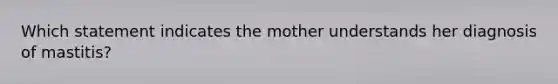 Which statement indicates the mother understands her diagnosis of mastitis?