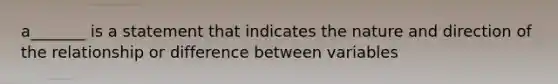 a_______ is a statement that indicates the nature and direction of the relationship or difference between variables