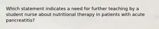 Which statement indicates a need for further teaching by a student nurse about nutritional therapy in patients with acute pancreatitis?