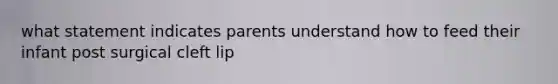 what statement indicates parents understand how to feed their infant post surgical cleft lip