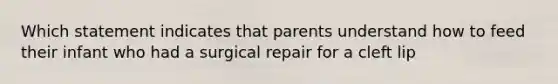 Which statement indicates that parents understand how to feed their infant who had a surgical repair for a cleft lip