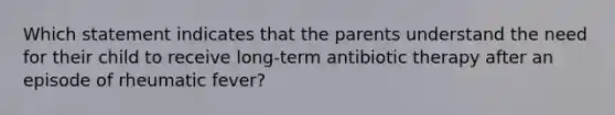 Which statement indicates that the parents understand the need for their child to receive long-term antibiotic therapy after an episode of rheumatic fever?