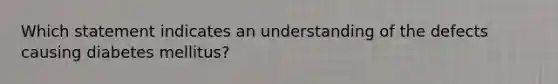 Which statement indicates an understanding of the defects causing diabetes mellitus?