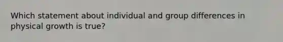 Which statement about individual and group differences in physical growth is true?