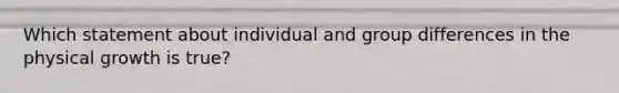 Which statement about individual and group differences in the physical growth is true?