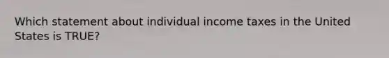 Which statement about individual income taxes in the United States is TRUE?