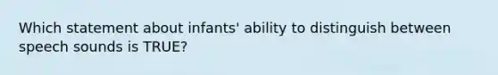 Which statement about infants' ability to distinguish between speech sounds is TRUE?