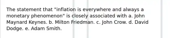 The statement that "inflation is everywhere and always a monetary phenomenon" is closely associated with a. John Maynard Keynes. b. Milton Friedman. c. John Crow. d. David Dodge. e. Adam Smith.