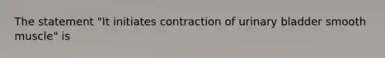 The statement "It initiates contraction of urinary bladder smooth muscle" is