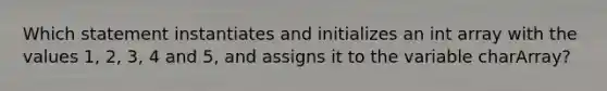 Which statement instantiates and initializes an int array with the values 1, 2, 3, 4 and 5, and assigns it to the variable charArray?