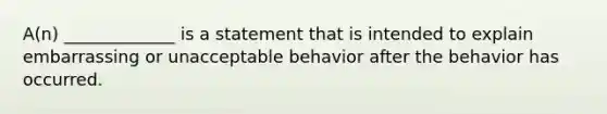 A(n) _____________ is a statement that is intended to explain embarrassing or unacceptable behavior after the behavior has occurred.