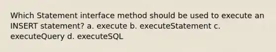 Which Statement interface method should be used to execute an INSERT statement? a. execute b. executeStatement c. executeQuery d. executeSQL