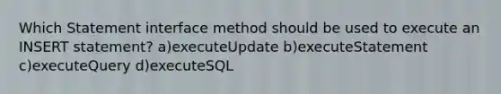 Which Statement interface method should be used to execute an INSERT statement? a)executeUpdate b)executeStatement c)executeQuery d)executeSQL